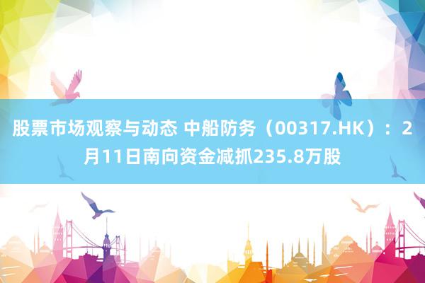 股票市场观察与动态 中船防务（00317.HK）：2月11日南向资金减抓235.8万股