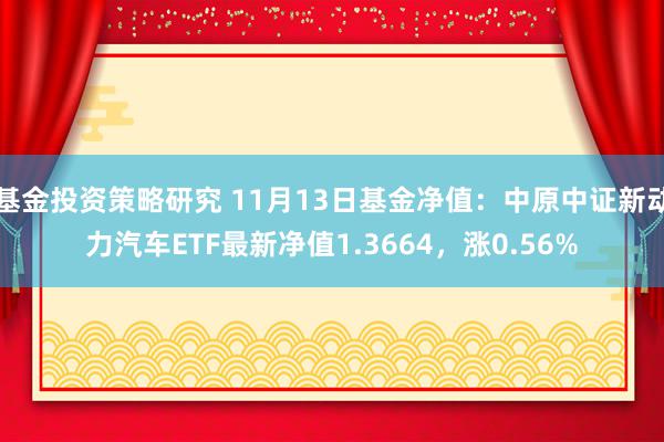 基金投资策略研究 11月13日基金净值：中原中证新动力汽车ETF最新净值1.3664，涨0.56%