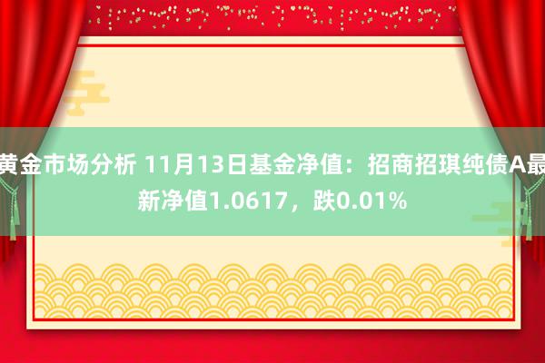 黄金市场分析 11月13日基金净值：招商招琪纯债A最新净值1.0617，跌0.01%