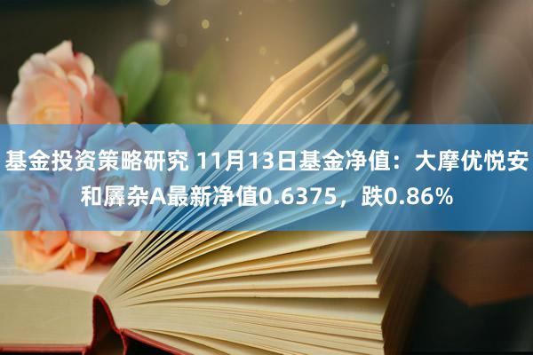 基金投资策略研究 11月13日基金净值：大摩优悦安和羼杂A最新净值0.6375，跌0.86%