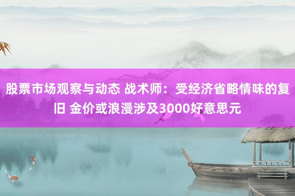 股票市场观察与动态 战术师：受经济省略情味的复旧 金价或浪漫涉及3000好意思元