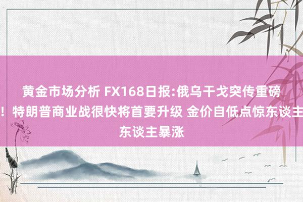 黄金市场分析 FX168日报:俄乌干戈突传重磅推崇！特朗普商业战很快将首要升级 金价自低点惊东谈主暴涨