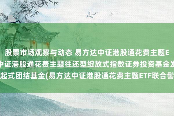 股票市场观察与动态 易方达中证港股通花费主题ETF发起团结C: 易方达中证港股通花费主题往还型绽放式指数证券投资基金发起式团结基金(易方达中证港股通花费主题ETF联合髻起式C)基金家具贵府纲领更新