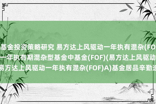 基金投资策略研究 易方达上风驱动一年执有混杂(FOF)A: 易方达上风驱动一年执有期混杂型基金中基金(FOF)(易方达上风驱动一年执有混杂(FOF)A)基金居品辛勤选录更新