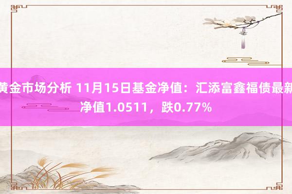 黄金市场分析 11月15日基金净值：汇添富鑫福债最新净值1.0511，跌0.77%