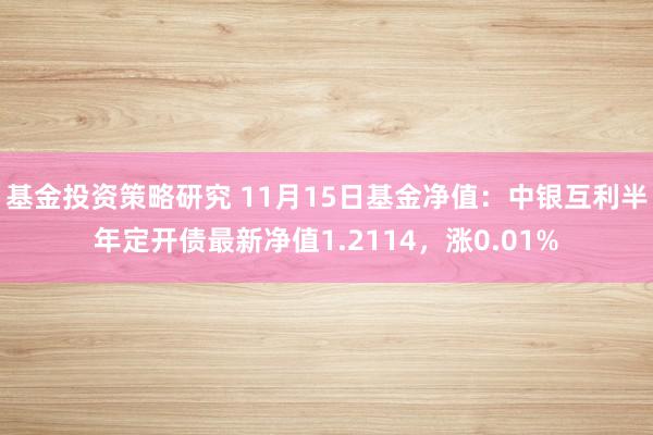 基金投资策略研究 11月15日基金净值：中银互利半年定开债最新净值1.2114，涨0.01%