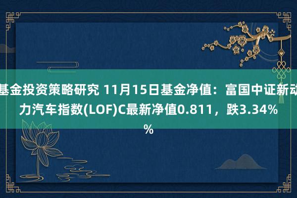 基金投资策略研究 11月15日基金净值：富国中证新动力汽车指数(LOF)C最新净值0.811，跌3.34%