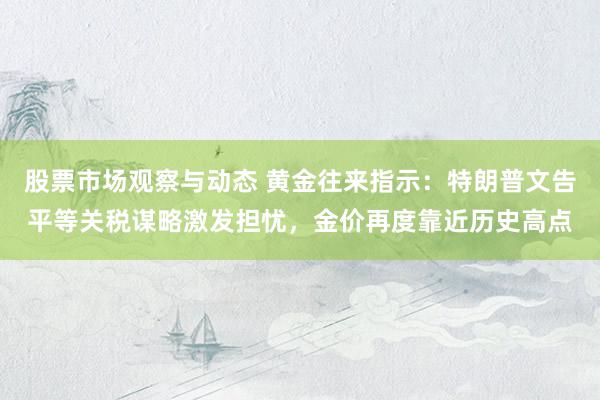 股票市场观察与动态 黄金往来指示：特朗普文告平等关税谋略激发担忧，金价再度靠近历史高点