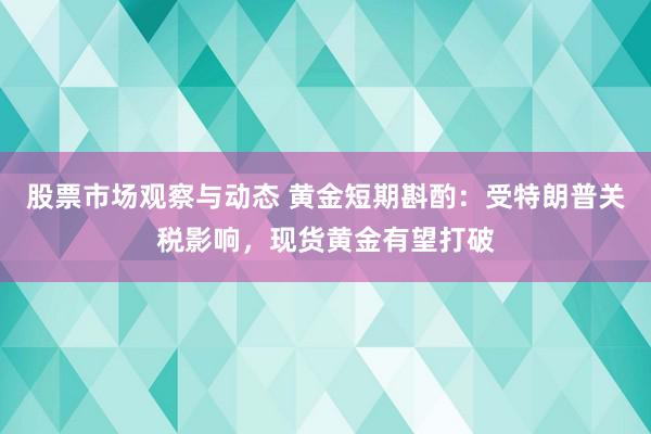 股票市场观察与动态 黄金短期斟酌：受特朗普关税影响，现货黄金有望打破