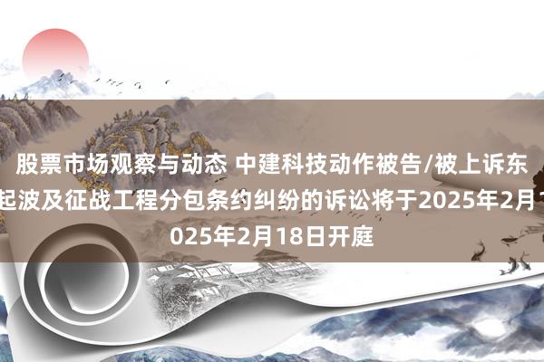 股票市场观察与动态 中建科技动作被告/被上诉东谈主的1起波及征战工程分包条约纠纷的诉讼将于2025年2月18日开庭