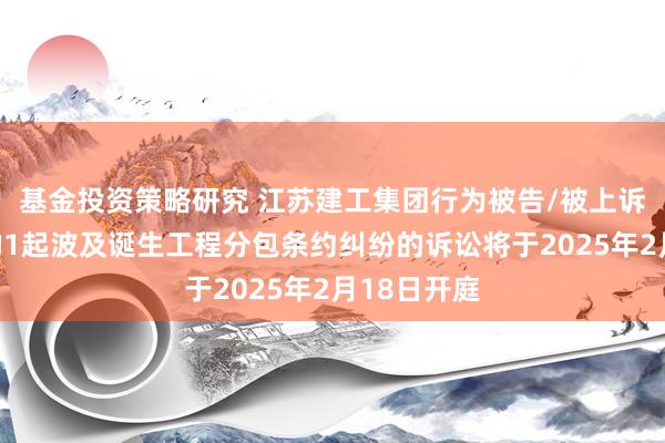 基金投资策略研究 江苏建工集团行为被告/被上诉东说念主的1起波及诞生工程分包条约纠纷的诉讼将于2025年2月18日开庭