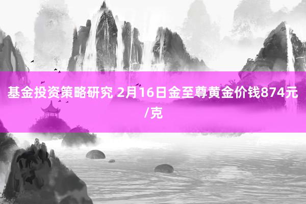 基金投资策略研究 2月16日金至尊黄金价钱874元/克