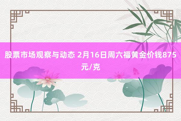 股票市场观察与动态 2月16日周六福黄金价钱875元/克