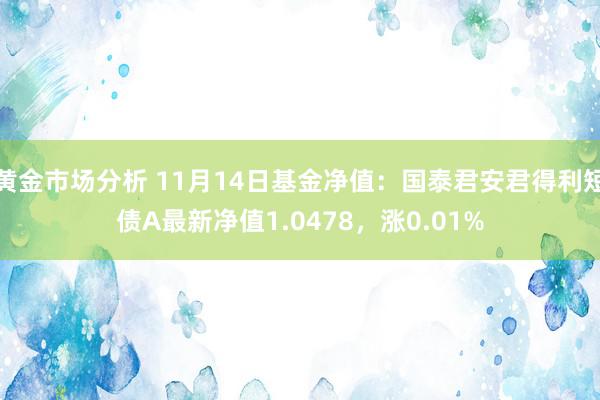 黄金市场分析 11月14日基金净值：国泰君安君得利短债A最新净值1.0478，涨0.01%