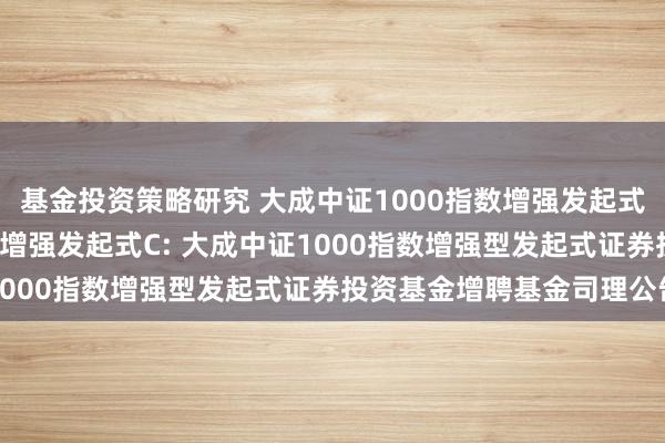 基金投资策略研究 大成中证1000指数增强发起式A,大成中证1000指数增强发起式C: 大成中证1000指数增强型发起式证券投资基金增聘基金司理公告