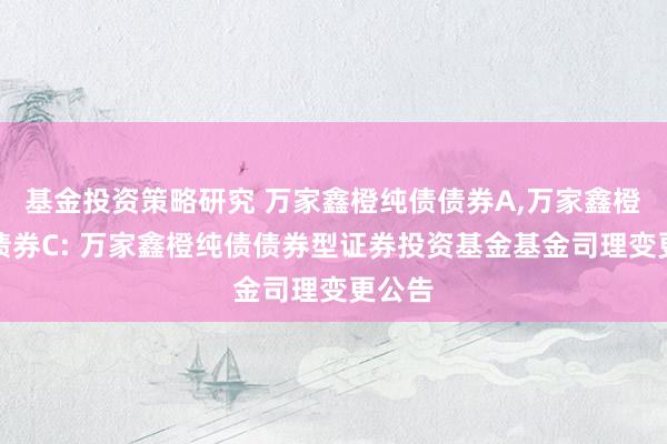 基金投资策略研究 万家鑫橙纯债债券A,万家鑫橙纯债债券C: 万家鑫橙纯债债券型证券投资基金基金司理变更公告