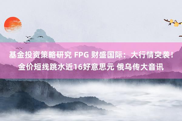 基金投资策略研究 FPG 财盛国际：大行情突袭！金价短线跳水近16好意思元 俄乌传大音讯