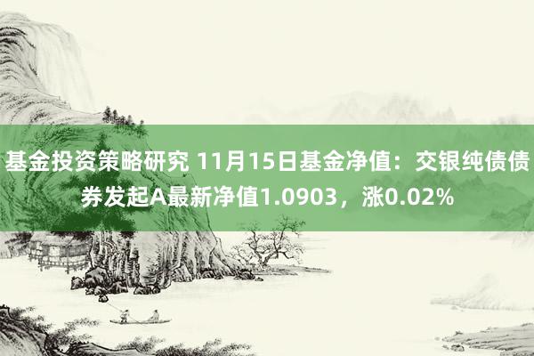 基金投资策略研究 11月15日基金净值：交银纯债债券发起A最新净值1.0903，涨0.02%