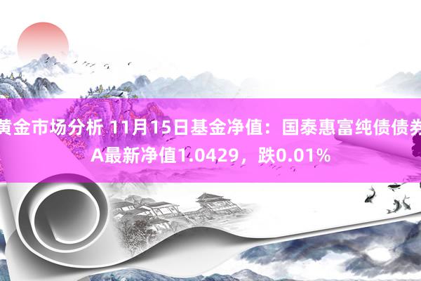 黄金市场分析 11月15日基金净值：国泰惠富纯债债券A最新净值1.0429，跌0.01%