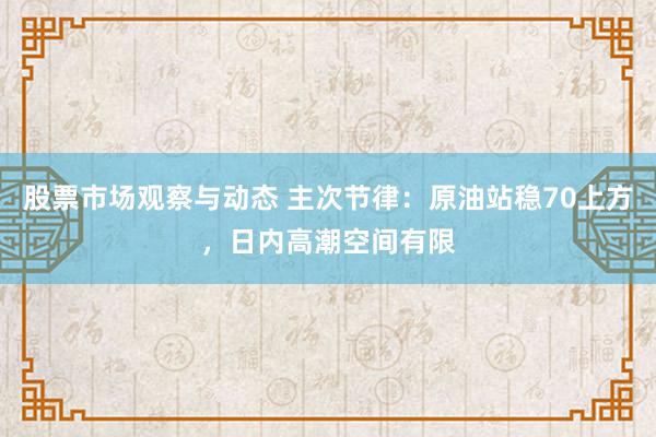 股票市场观察与动态 主次节律：原油站稳70上方，日内高潮空间有限