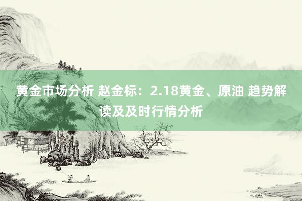 黄金市场分析 赵金标：2.18黄金、原油 趋势解读及及时行情分析