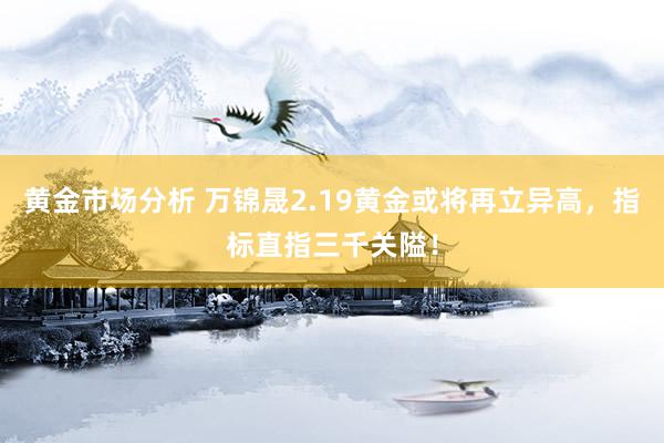 黄金市场分析 万锦晟2.19黄金或将再立异高，指标直指三千关隘！