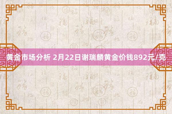 黄金市场分析 2月22日谢瑞麟黄金价钱892元/克