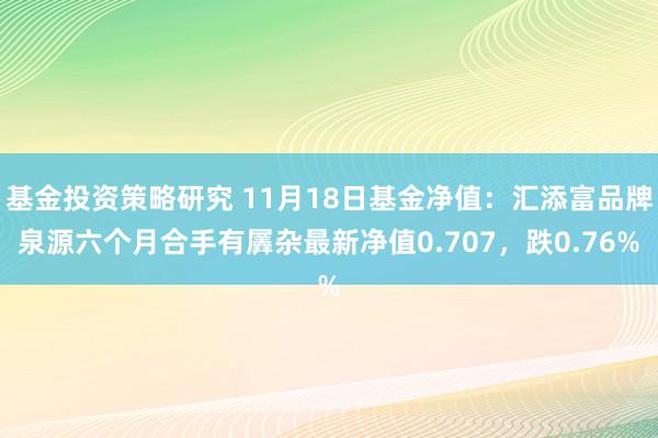 基金投资策略研究 11月18日基金净值：汇添富品牌泉源六个月合手有羼杂最新净值0.707，跌0.76%