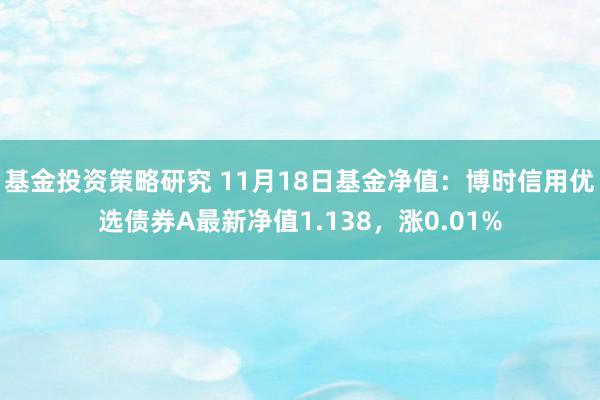 基金投资策略研究 11月18日基金净值：博时信用优选债券A最新净值1.138，涨0.01%