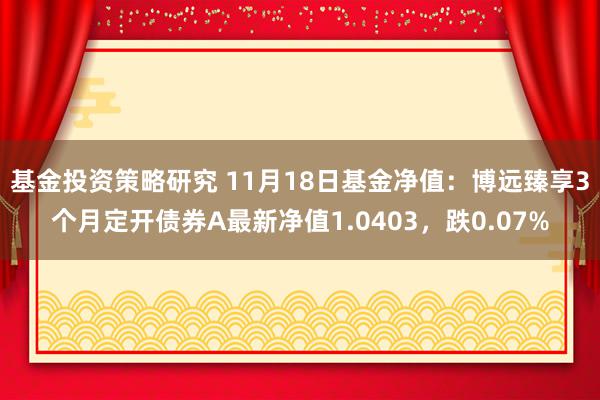 基金投资策略研究 11月18日基金净值：博远臻享3个月定开债券A最新净值1.0403，跌0.07%