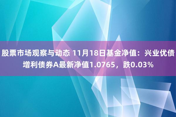 股票市场观察与动态 11月18日基金净值：兴业优债增利债券A最新净值1.0765，跌0.03%