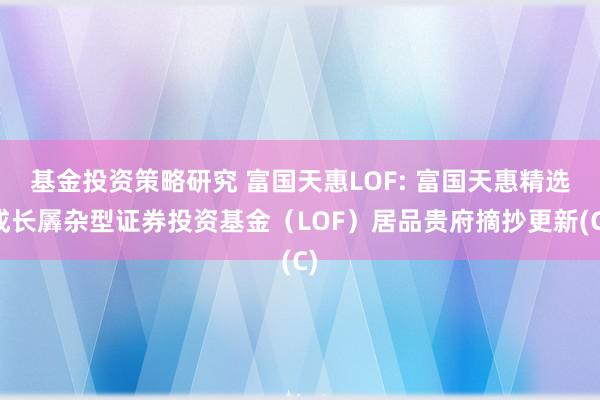 基金投资策略研究 富国天惠LOF: 富国天惠精选成长羼杂型证券投资基金（LOF）居品贵府摘抄更新(C)