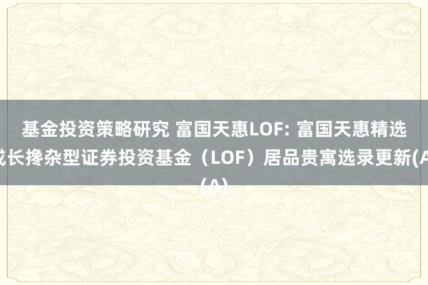 基金投资策略研究 富国天惠LOF: 富国天惠精选成长搀杂型证券投资基金（LOF）居品贵寓选录更新(A)