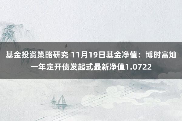 基金投资策略研究 11月19日基金净值：博时富灿一年定开债发起式最新净值1.0722