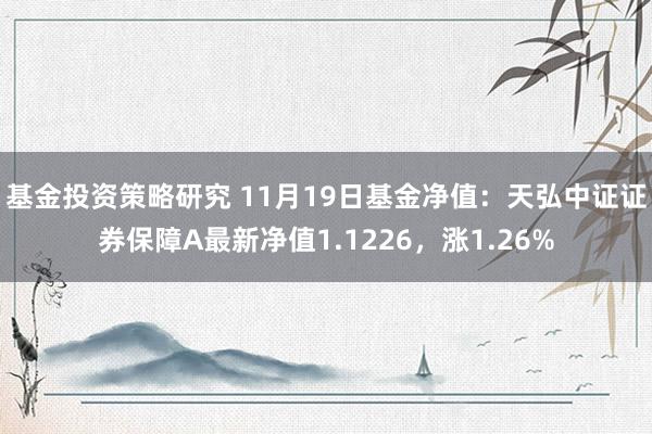 基金投资策略研究 11月19日基金净值：天弘中证证券保障A最新净值1.1226，涨1.26%