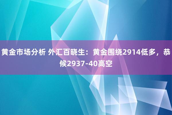 黄金市场分析 外汇百晓生：黄金围绕2914低多，恭候2937-40高空