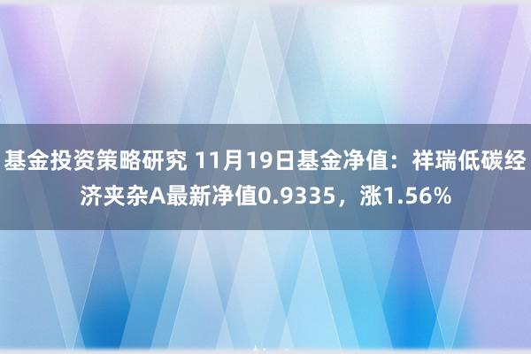 基金投资策略研究 11月19日基金净值：祥瑞低碳经济夹杂A最新净值0.9335，涨1.56%