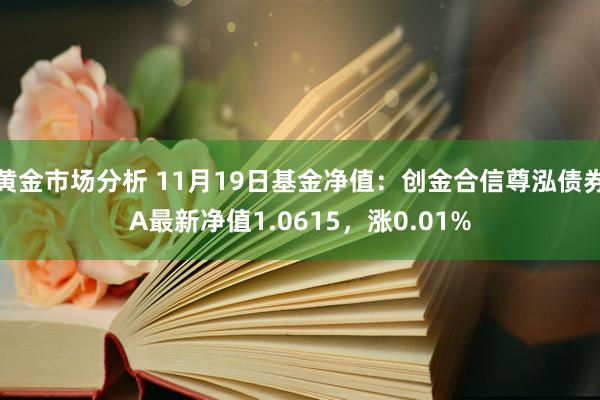 黄金市场分析 11月19日基金净值：创金合信尊泓债券A最新净值1.0615，涨0.01%