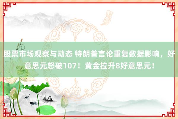 股票市场观察与动态 特朗普言论重复数据影响，好意思元怒破107！黄金拉升8好意思元！