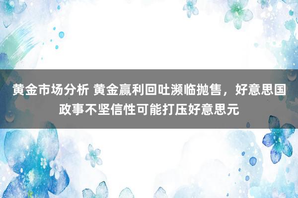 黄金市场分析 黄金赢利回吐濒临抛售，好意思国政事不坚信性可能打压好意思元