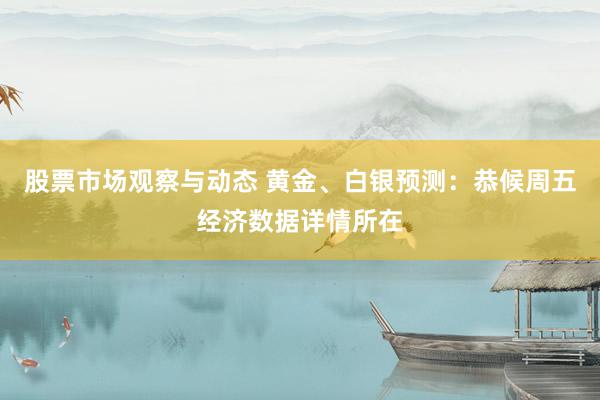 股票市场观察与动态 黄金、白银预测：恭候周五经济数据详情所在