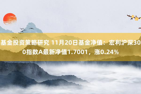 基金投资策略研究 11月20日基金净值：宏利沪深300指数A最新净值1.7001，涨0.24%