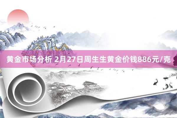 黄金市场分析 2月27日周生生黄金价钱886元/克