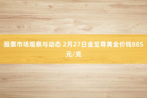 股票市场观察与动态 2月27日金至尊黄金价钱885元/克