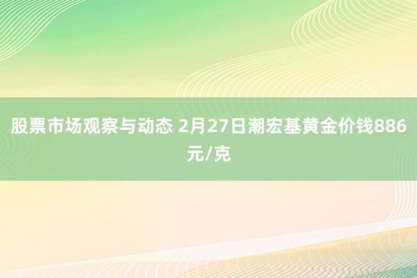 股票市场观察与动态 2月27日潮宏基黄金价钱886元/克