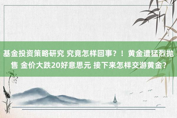 基金投资策略研究 究竟怎样回事？！黄金遭猛烈抛售 金价大跌20好意思元 接下来怎样交游黄金？