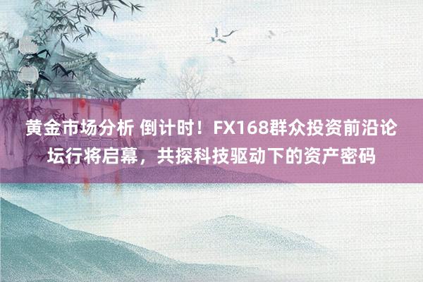 黄金市场分析 倒计时！FX168群众投资前沿论坛行将启幕，共探科技驱动下的资产密码