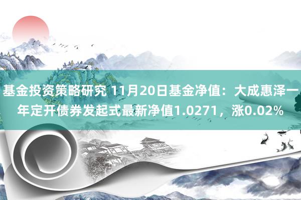 基金投资策略研究 11月20日基金净值：大成惠泽一年定开债券发起式最新净值1.0271，涨0.02%