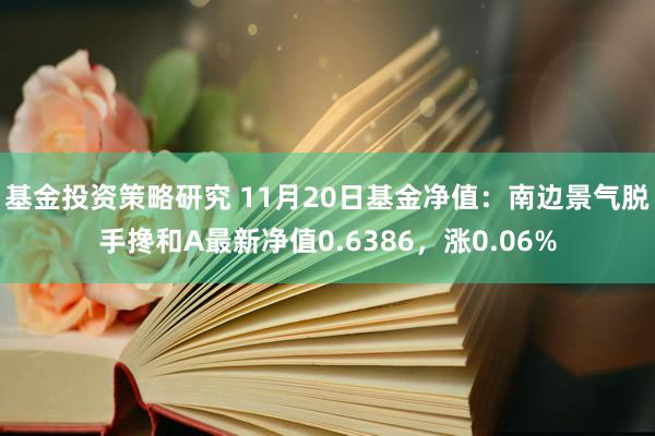 基金投资策略研究 11月20日基金净值：南边景气脱手搀和A最新净值0.6386，涨0.06%