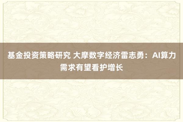 基金投资策略研究 大摩数字经济雷志勇：AI算力需求有望看护增长